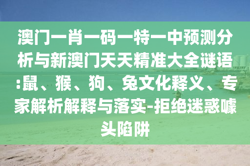 澳門一肖一碼一特一中預測分析與新澳門天天精準大全謎語:鼠、猴、狗、兔文化釋義、專家解析解釋與落實-拒絕迷惑噱頭陷阱
