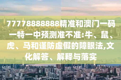 77778888888精準(zhǔn)和澳門一碼一特一中預(yù)測準(zhǔn)不準(zhǔn):牛、鼠、虎、馬和謹(jǐn)防虛假的障眼法,文化解答、解釋與落實(shí)