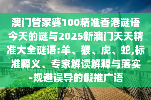 澳門管家婆100精準(zhǔn)香港謎語今天的謎與2025新澳門天天精準(zhǔn)大全謎語:羊、猴、虎、蛇,標(biāo)準(zhǔn)釋義、專家解讀解釋與落實(shí)-規(guī)避誤導(dǎo)的假推廣語