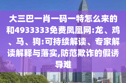 大三巴一肖一碼一特怎么來(lái)的和4933333免費(fèi)鳳凰網(wǎng):龍、雞、馬、狗:可持續(xù)解讀、專家解讀解釋與落實(shí),防范欺詐的假誘導(dǎo)難