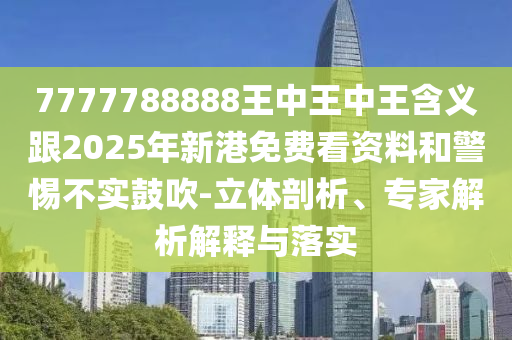 7777788888王中王中王含義跟2025年新港免費(fèi)看資料和警惕不實(shí)鼓吹-立體剖析、專家解析解釋與落實(shí)