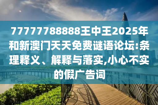77777788888王中王2025年和新澳門(mén)天天免費(fèi)謎語(yǔ)論壇:條理釋義、解釋與落實(shí),小心不實(shí)的假?gòu)V告詞