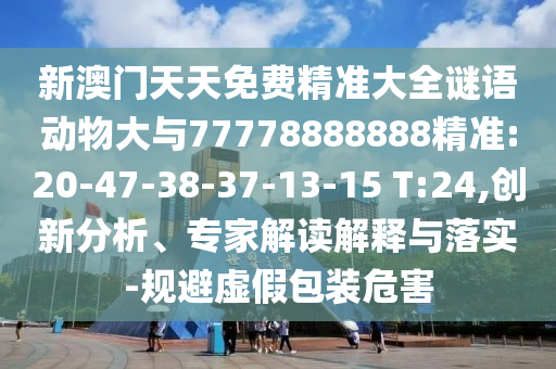 新澳門天天免費(fèi)精準(zhǔn)大全謎語動物大與77778888888精準(zhǔn):20-47-38-37-13-15 T:24,創(chuàng)新分析、專家解讀解釋與落實(shí)-規(guī)避虛假包裝危害