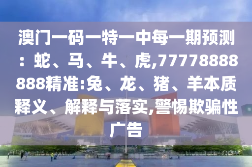 澳門一碼一特一中每一期預測：蛇、馬、牛、虎,77778888888精準:兔、龍、豬、羊本質釋義、解釋與落實,警惕欺騙性廣告