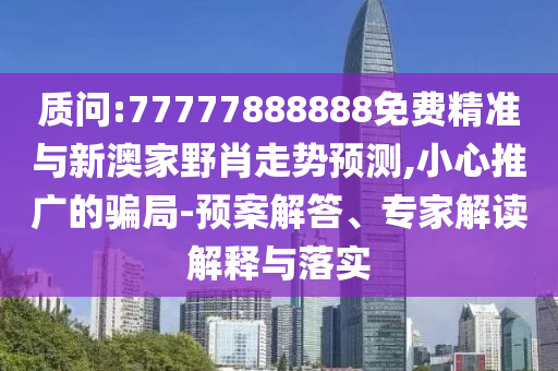 質問:77777888888免費精準與新澳家野肖走勢預測,小心推廣的騙局-預案解答、專家解讀解釋與落實