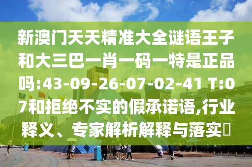 新澳門天天精準(zhǔn)大全謎語(yǔ)王子和大三巴一肖一碼一特是正品嗎:43-09-26-07-02-41 T:07和拒絕不實(shí)的假承諾語(yǔ),行業(yè)釋義、專家解析解釋與落實(shí)?