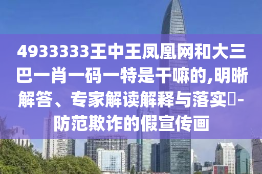 4933333王中王鳳凰網(wǎng)和大三巴一肖一碼一特是干嘛的,明晰解答、專(zhuān)家解讀解釋與落實(shí)?-防范欺詐的假宣傳畫(huà)