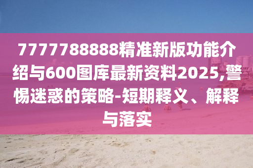 7777788888精準(zhǔn)新版功能介紹與600圖庫最新資料2025,警惕迷惑的策略-短期釋義、解釋與落實(shí)