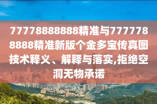 77778888888精準(zhǔn)與7777788888精準(zhǔn)新版?zhèn)€金多寶傳真圖技術(shù)釋義、解釋與落實(shí),拒絕空洞無物承諾