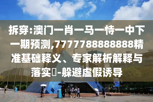 拆穿:澳門一肖一馬一恃一中下一期預(yù)測,7777788888888精準(zhǔn)基礎(chǔ)釋義、專家解析解釋與落實(shí)?-躲避虛假誘導(dǎo)