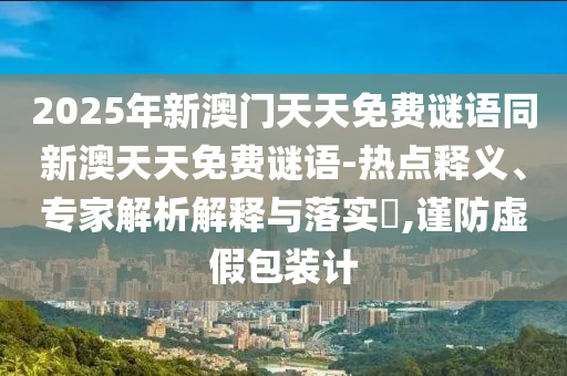 2025年新澳門天天免費謎語同新澳天天免費謎語-熱點釋義、專家解析解釋與落實?,謹防虛假包裝計