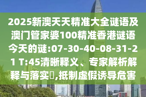 2025新澳天天精準大全謎語及澳門管家婆100精準香港謎語今天的謎:07-30-40-08-31-21 T:45清晰釋義、專家解析解釋與落實?,抵制虛假誘導(dǎo)危害