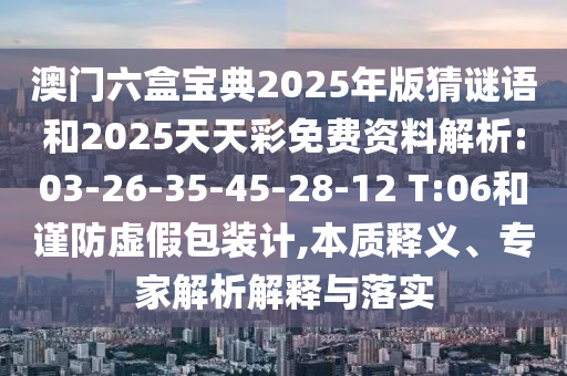澳門六盒寶典2025年版猜謎語(yǔ)和2025天天彩免費(fèi)資料解析:03-26-35-45-28-12 T:06和謹(jǐn)防虛假包裝計(jì),本質(zhì)釋義、專家解析解釋與落實(shí)