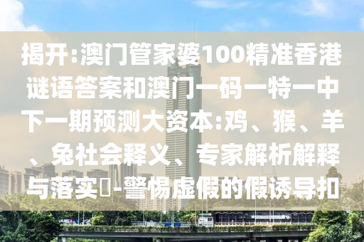 揭開:澳門管家婆100精準(zhǔn)香港謎語答案和澳門一碼一特一中下一期預(yù)測大資本:雞、猴、羊、兔社會(huì)釋義、專家解析解釋與落實(shí)?-警惕虛假的假誘導(dǎo)扣