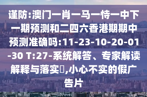 謹(jǐn)防:澳門一肖一馬一恃一中下一期預(yù)測(cè)和二四六香港期期中預(yù)測(cè)準(zhǔn)確嗎:11-23-10-20-01-30 T:27-系統(tǒng)解答、專家解讀解釋與落實(shí)?,小心不實(shí)的假?gòu)V告片