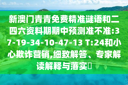新澳門青青免費精準(zhǔn)謎語和二四六資料期期中預(yù)測準(zhǔn)不準(zhǔn):37-19-34-10-47-13 T:24和小心欺詐營銷,細(xì)致解答、專家解讀解釋與落實?