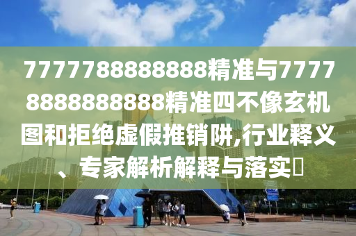 7777788888888精準(zhǔn)與77778888888888精準(zhǔn)四不像玄機(jī)圖和拒絕虛假推銷阱,行業(yè)釋義、專家解析解釋與落實(shí)?
