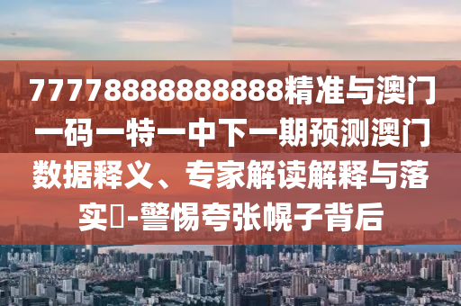 77778888888888精準(zhǔn)與澳門(mén)一碼一特一中下一期預(yù)測(cè)澳門(mén)數(shù)據(jù)釋義、專(zhuān)家解讀解釋與落實(shí)?-警惕夸張幌子背后